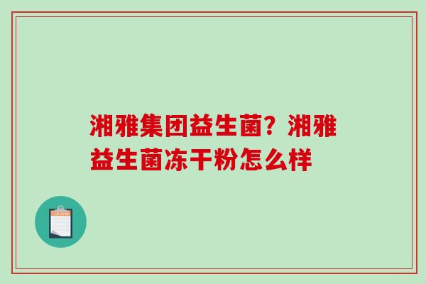 湘雅集团益生菌？湘雅益生菌冻干粉怎么样