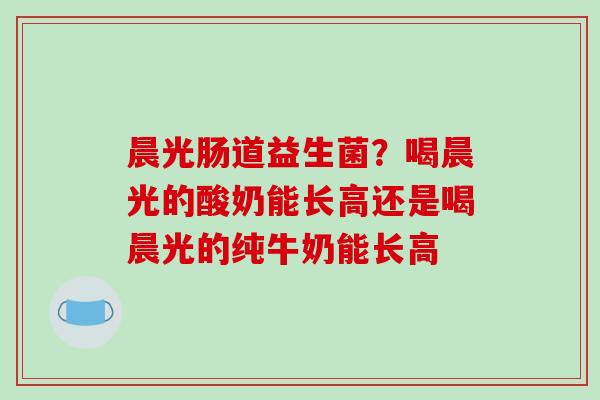 晨光肠道益生菌？喝晨光的酸奶能长高还是喝晨光的纯牛奶能长高