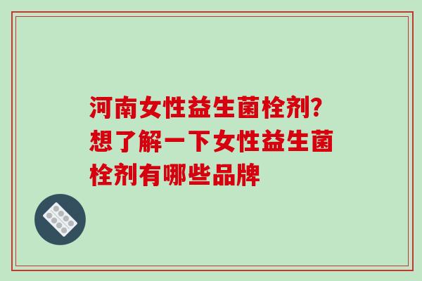 河南女性益生菌栓剂？想了解一下女性益生菌栓剂有哪些品牌
