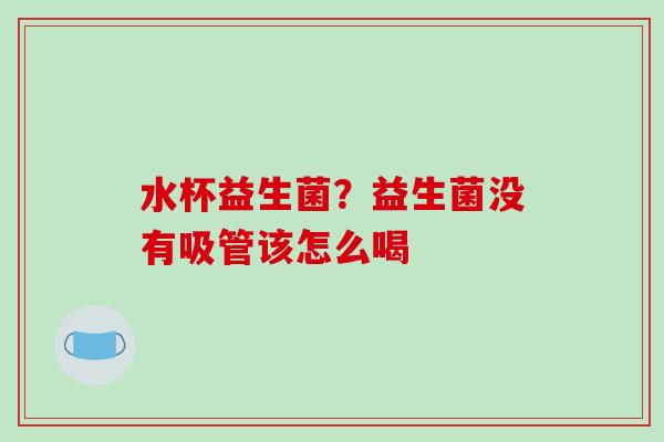 水杯益生菌？益生菌没有吸管该怎么喝