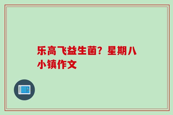 乐高飞益生菌？星期八小镇作文