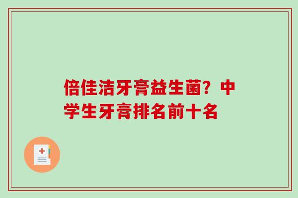 倍佳洁牙膏益生菌？中学生牙膏排名前十名