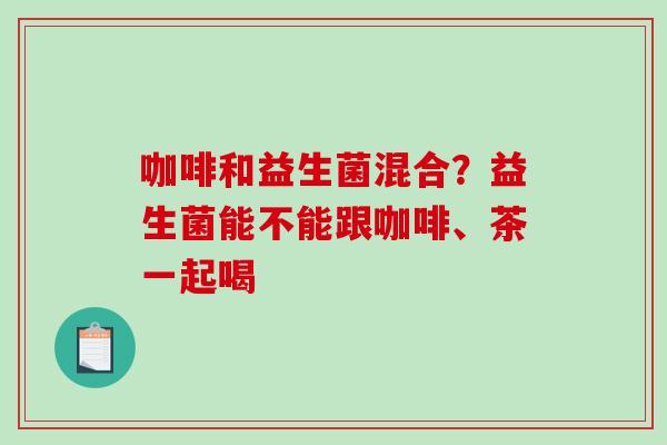 咖啡和益生菌混合？益生菌能不能跟咖啡、茶一起喝