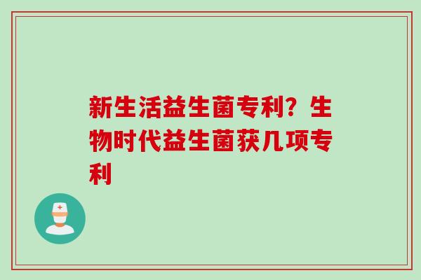 新生活益生菌专利？生物时代益生菌获几项专利