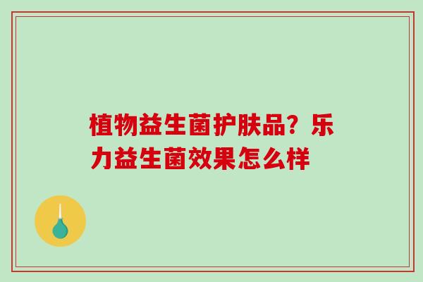 植物益生菌护肤品？乐力益生菌效果怎么样