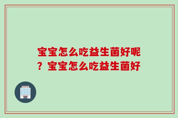 宝宝怎么吃益生菌好呢？宝宝怎么吃益生菌好