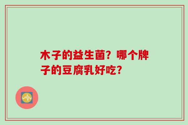 木子的益生菌？哪个牌子的豆腐乳好吃？