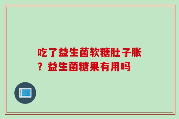 吃了益生菌软糖肚子胀？益生菌糖果有用吗
