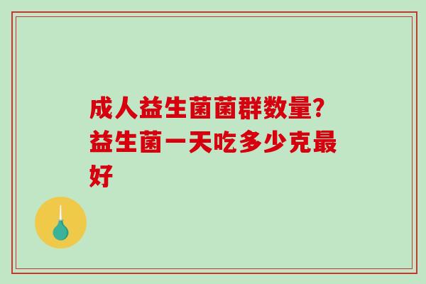 成人益生菌菌群数量？益生菌一天吃多少克最好