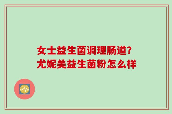 女士益生菌调理肠道？尤妮美益生菌粉怎么样