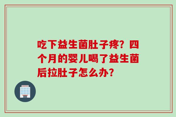 吃下益生菌肚子疼？四个月的婴儿喝了益生菌后拉肚子怎么办？