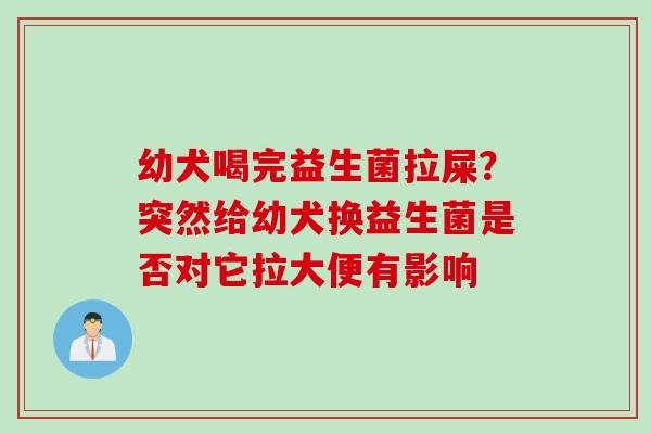 幼犬喝完益生菌拉屎？突然给幼犬换益生菌是否对它拉大便有影响