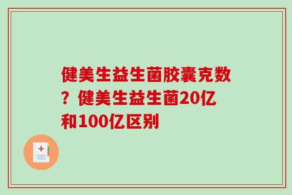 健美生益生菌胶囊克数？健美生益生菌20亿和100亿区别