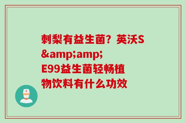 刺梨有益生菌？英沃S&amp; E99益生菌轻畅植 物饮料有什么功效