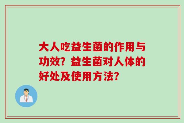 大人吃益生菌的作用与功效？益生菌对人体的好处及使用方法？