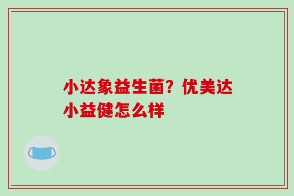 小达象益生菌？优美达小益健怎么样