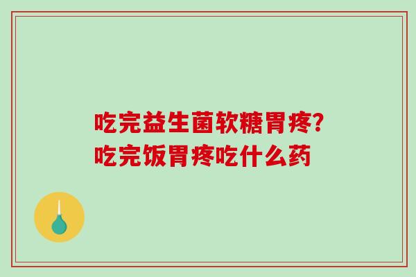 吃完益生菌软糖胃疼？吃完饭胃疼吃什么药