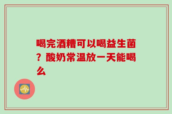 喝完酒糟可以喝益生菌？酸奶常温放一天能喝么