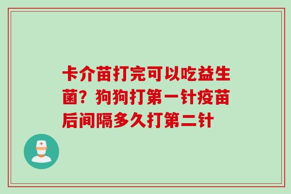 卡介苗打完可以吃益生菌？狗狗打第一针疫苗后间隔多久打第二针
