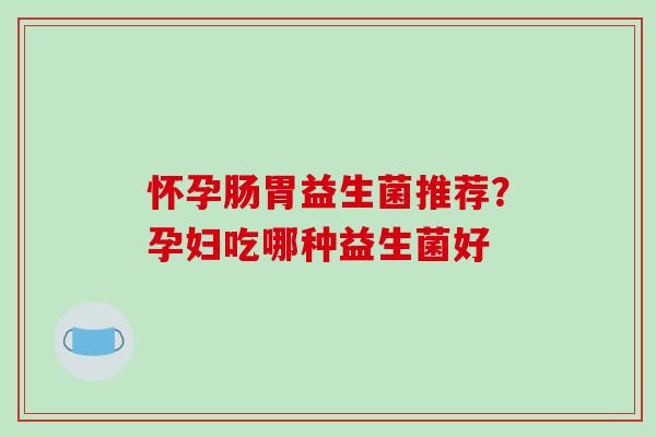 怀孕肠胃益生菌推荐？孕妇吃哪种益生菌好