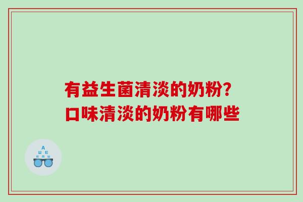 有益生菌清淡的奶粉？口味清淡的奶粉有哪些