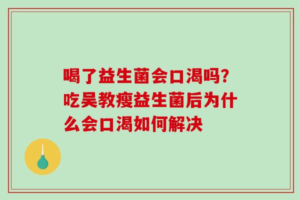 喝了益生菌会口渴吗？吃吴教瘦益生菌后为什么会口渴如何解决