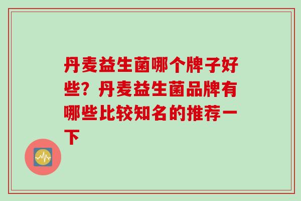 丹麦益生菌哪个牌子好些？丹麦益生菌品牌有哪些比较知名的推荐一下