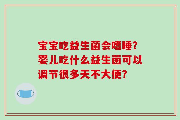 宝宝吃益生菌会嗜睡？婴儿吃什么益生菌可以调节很多天不大便？