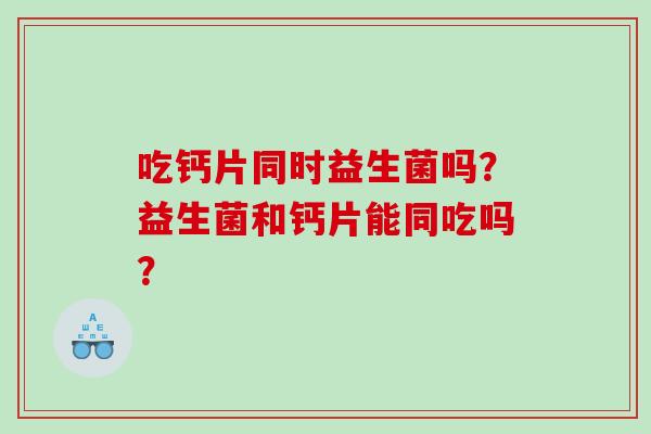 吃钙片同时益生菌吗？益生菌和钙片能同吃吗？