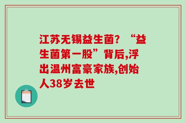 江苏无锡益生菌？“益生菌第一股”背后,浮出温州富豪家族,创始人38岁去世