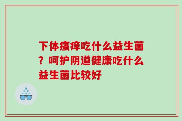 下体吃什么益生菌？呵护健康吃什么益生菌比较好