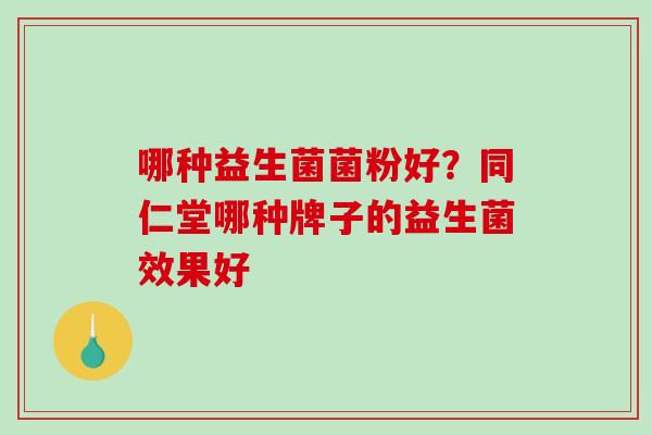 哪种益生菌菌粉好？同仁堂哪种牌子的益生菌效果好