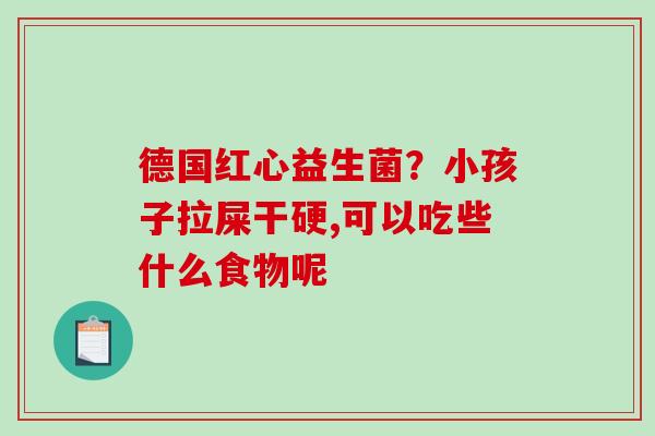 德国红心益生菌？小孩子拉屎干硬,可以吃些什么食物呢