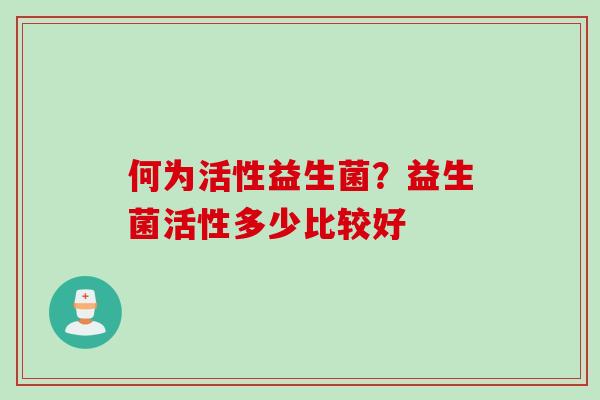 何为活性益生菌？益生菌活性多少比较好