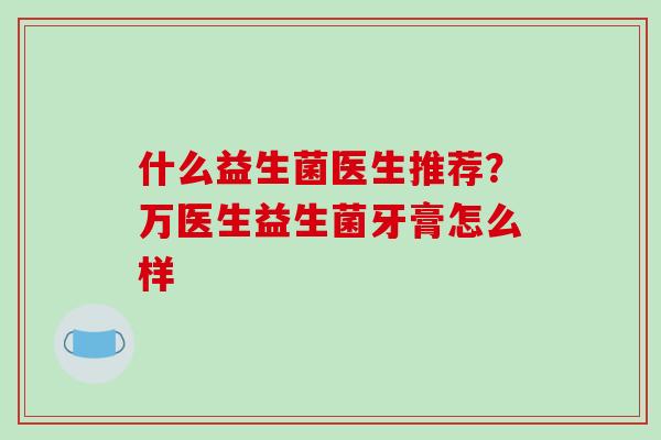 什么益生菌医生推荐？万医生益生菌牙膏怎么样