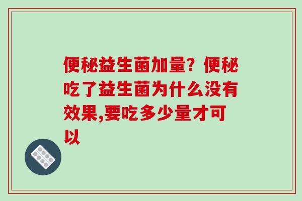 益生菌加量？吃了益生菌为什么没有效果,要吃多少量才可以