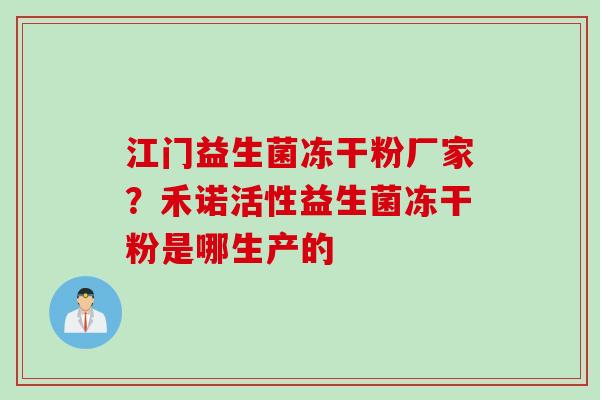 江门益生菌冻干粉厂家？禾诺活性益生菌冻干粉是哪生产的