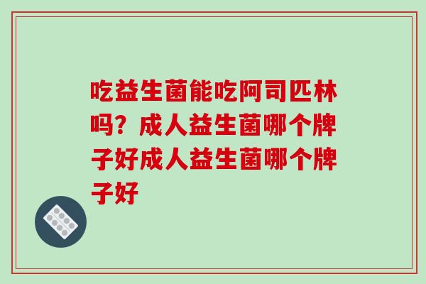 吃益生菌能吃阿司匹林吗？成人益生菌哪个牌子好成人益生菌哪个牌子好