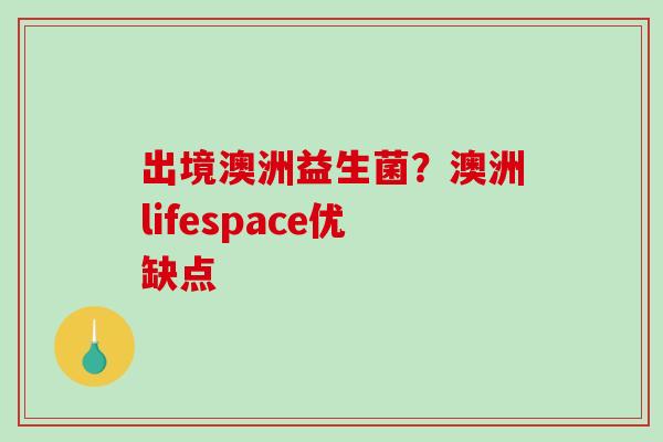 出境澳洲益生菌？澳洲lifespace优缺点