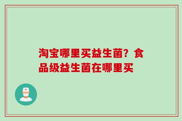 淘宝哪里买益生菌？食品级益生菌在哪里买