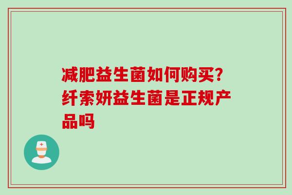 益生菌如何购买？纤索妍益生菌是正规产品吗