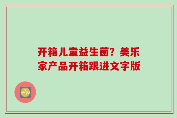 开箱儿童益生菌？美乐家产品开箱跟进文字版