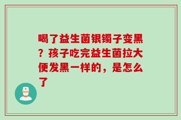 喝了益生菌银镯子变黑？孩子吃完益生菌拉大便发黑一样的，是怎么了