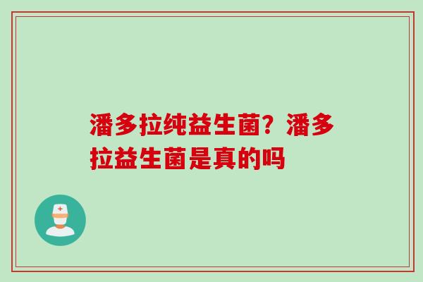 潘多拉纯益生菌？潘多拉益生菌是真的吗
