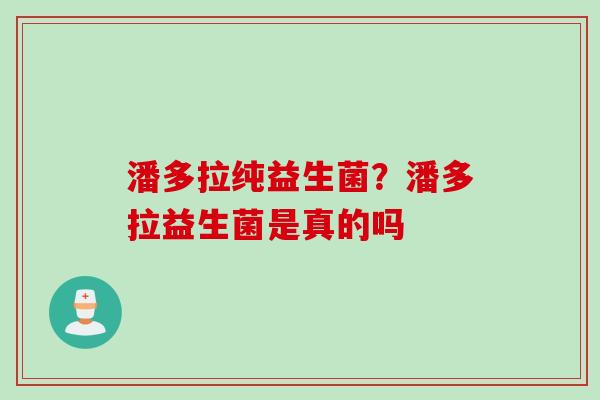 潘多拉纯益生菌？潘多拉益生菌是真的吗