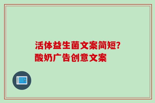 活体益生菌文案简短？酸奶广告创意文案