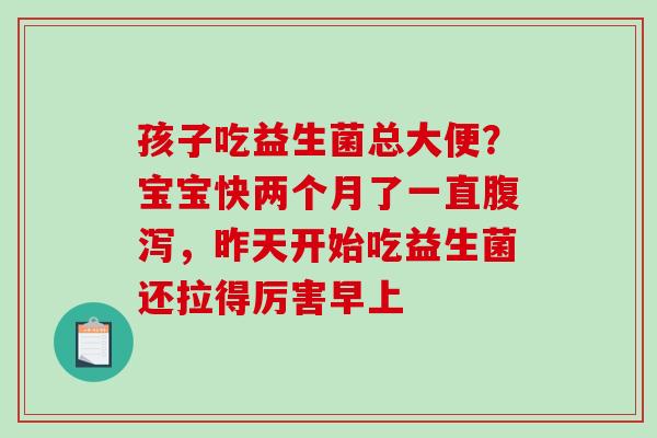 孩子吃益生菌总大便？宝宝快两个月了一直腹泻，昨天开始吃益生菌还拉得厉害早上