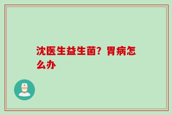沈医生益生菌？胃病怎么办