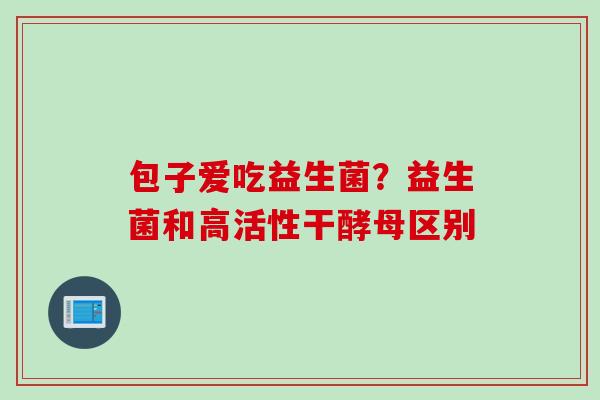包子爱吃益生菌？益生菌和高活性干酵母区别