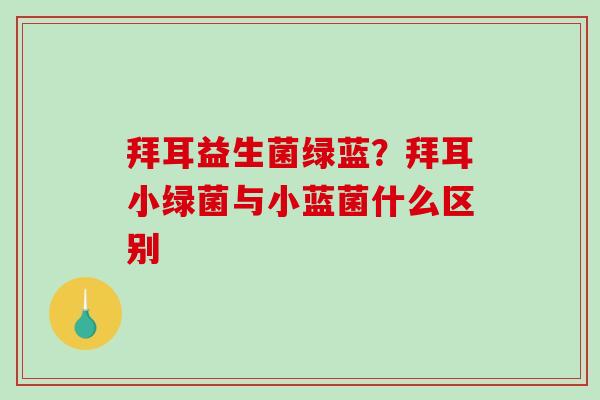 拜耳益生菌绿蓝？拜耳小绿菌与小蓝菌什么区别